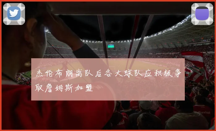 杰伦布朗离队后各大球队应积极争取詹姆斯加盟