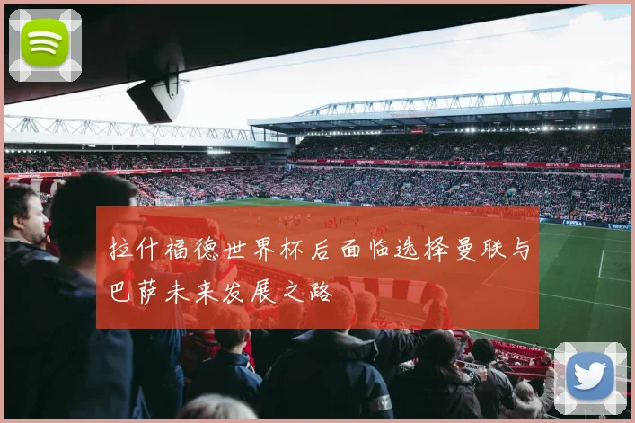 拉什福德世界杯后面临选择曼联与巴萨未来发展之路
