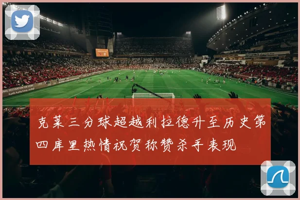克莱三分球超越利拉德升至历史第四库里热情祝贺称赞杀手表现