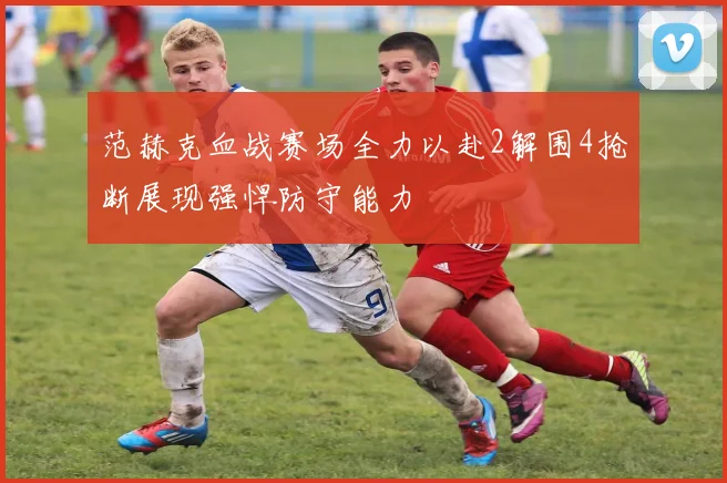 范赫克血战赛场全力以赴2解围4抢断展现强悍防守能力