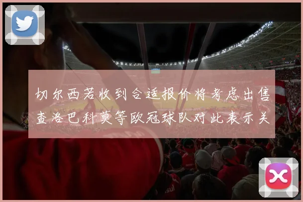 切尔西若收到合适报价将考虑出售查洛巴科莫等欧冠球队对此表示关注