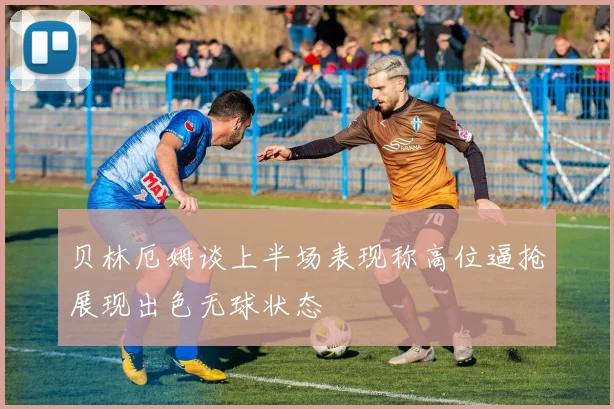 贝林厄姆谈上半场表现称高位逼抢展现出色无球状态