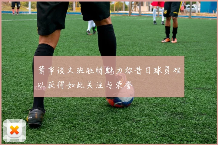 萧华谈文班独特魅力称昔日球员难以获得如此关注与荣誉