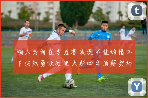 湖人为何在季后赛表现不佳的情况下仍然勇敢给里夫斯四年顶薪契约