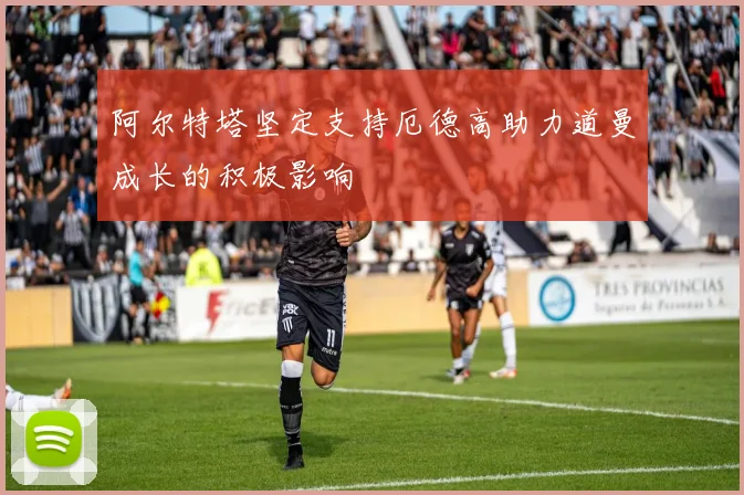 阿尔特塔坚定支持厄德高助力道曼成长的积极影响
