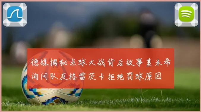 德媒揭秘点球大战背后故事基米希询问队友格雷茨卡拒绝罚球原因