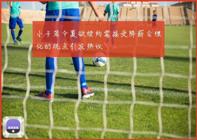 小卡若今夏欲续约需接受降薪合理化的观点引发热议