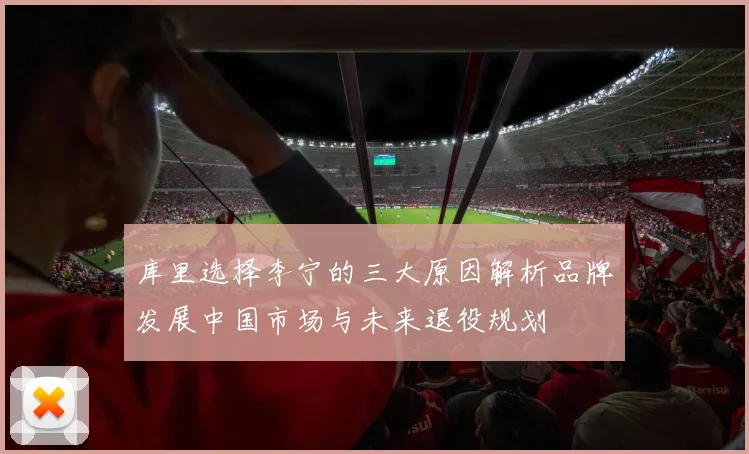 库里选择李宁的三大原因解析品牌发展中国市场与未来退役规划