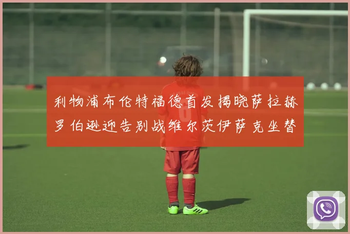利物浦布伦特福德首发揭晓萨拉赫罗伯逊迎告别战维尔茨伊萨克坐替补席