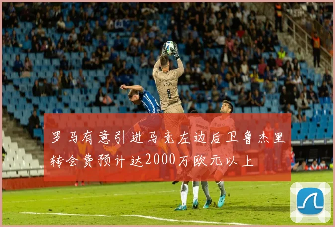 罗马有意引进马竞左边后卫鲁杰里转会费预计达2000万欧元以上