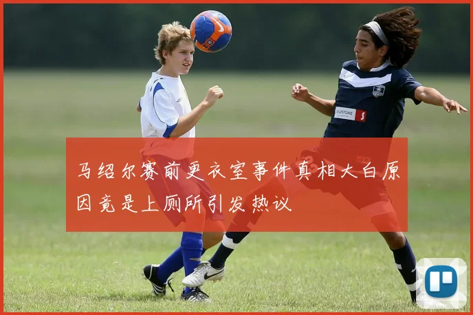 马绍尔赛前更衣室事件真相大白原因竟是上厕所引发热议