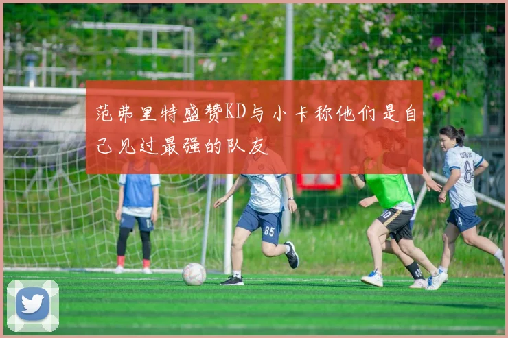 范弗里特盛赞KD与小卡称他们是自己见过最强的队友