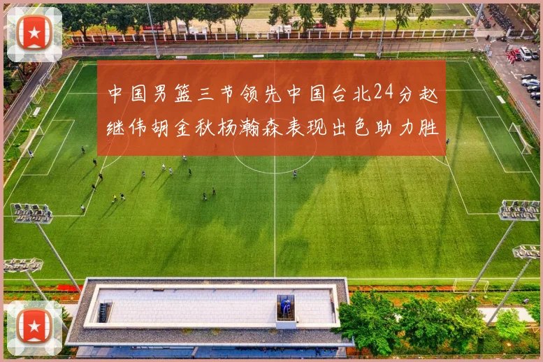 中国男篮三节领先中国台北24分赵继伟胡金秋杨瀚森表现出色助力胜利