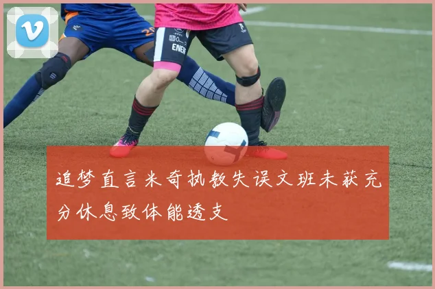 追梦直言米奇执教失误文班未获充分休息致体能透支