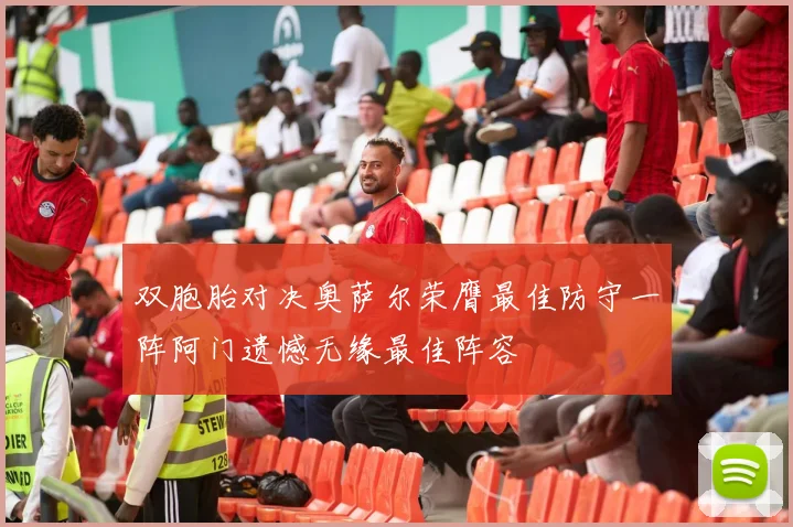 双胞胎对决奥萨尔荣膺最佳防守一阵阿门遗憾无缘最佳阵容