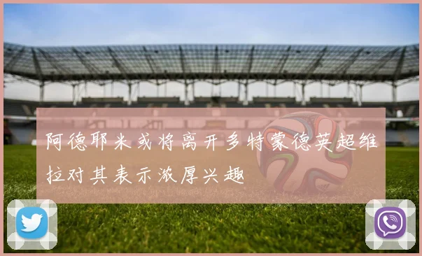 阿德耶米或将离开多特蒙德英超维拉对其表示浓厚兴趣