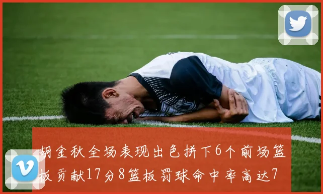 胡金秋全场表现出色拼下6个前场篮板贡献17分8篮板罚球命中率高达75