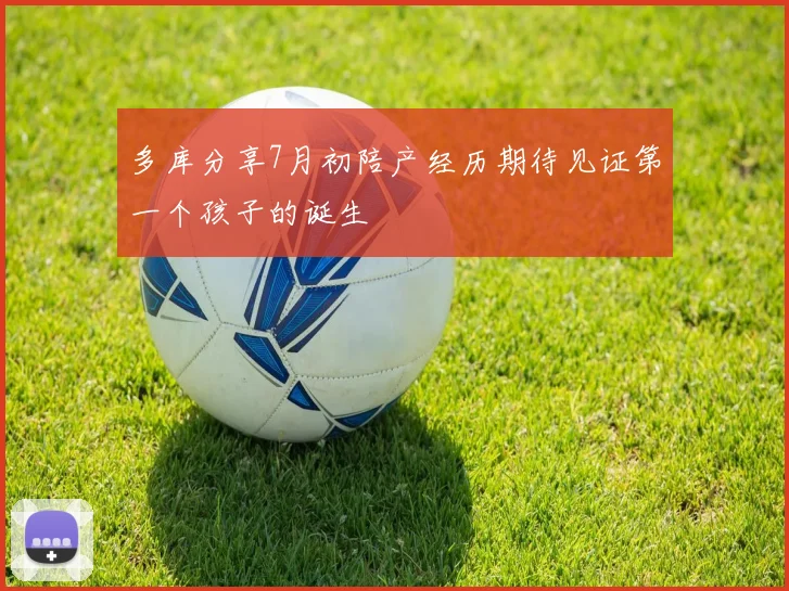 多库分享7月初陪产经历期待见证第一个孩子的诞生