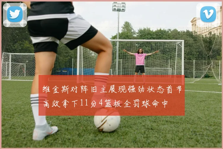 维金斯对阵旧主展现强劲状态首节高效拿下11分4篮板全罚球命中