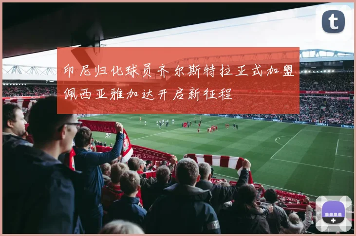 印尼归化球员齐尔斯特拉正式加盟佩西亚雅加达开启新征程