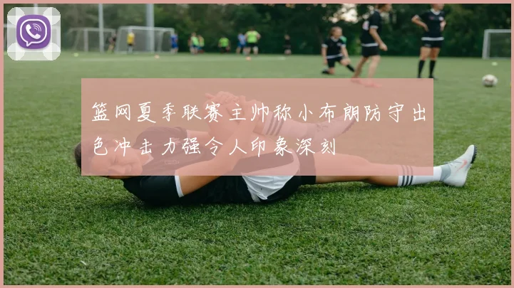 篮网夏季联赛主帅称小布朗防守出色冲击力强令人印象深刻