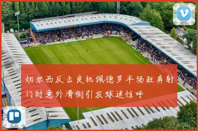 切尔西反击良机佩德罗半场狂奔射门时意外滑倒引发球迷惊呼