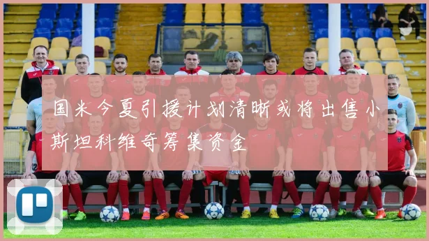 国米今夏引援计划清晰或将出售小斯坦科维奇筹集资金