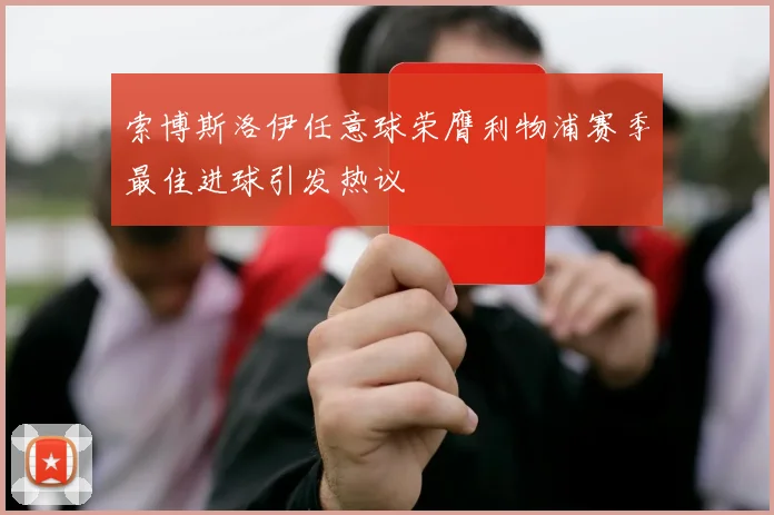 索博斯洛伊任意球荣膺利物浦赛季最佳进球引发热议