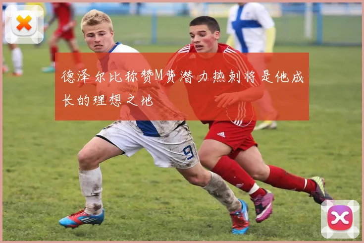 德泽尔比称赞M费潜力热刺将是他成长的理想之地