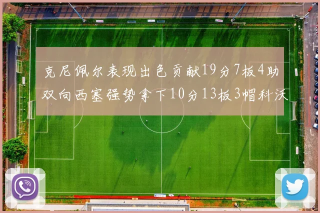 克尼佩尔表现出色贡献19分7板4助双向西塞强势拿下10分13板3帽科沃德也有17分2帽的精彩表现