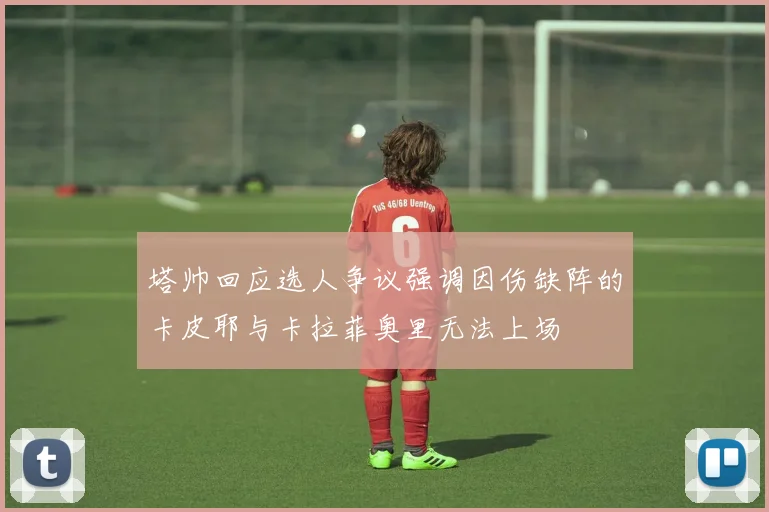 塔帅回应选人争议强调因伤缺阵的卡皮耶与卡拉菲奥里无法上场