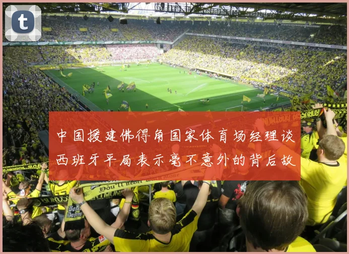 中国援建佛得角国家体育场经理谈西班牙平局表示毫不意外的背后故事