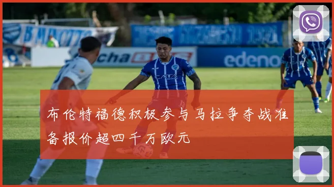 布伦特福德积极参与马拉争夺战准备报价超四千万欧元