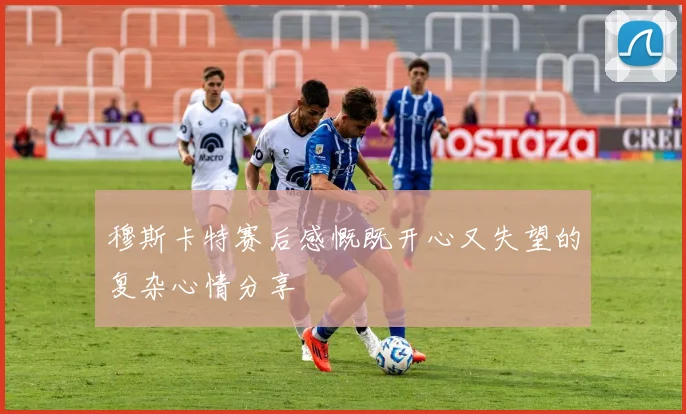 穆斯卡特赛后感慨既开心又失望的复杂心情分享