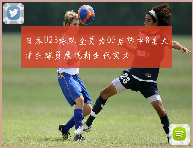 日本U23球队全员为05后阵中8名大学生球员展现新生代实力