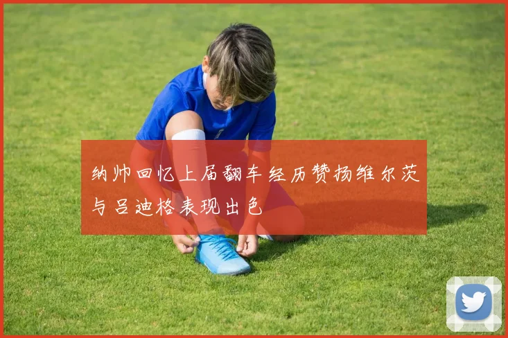 纳帅回忆上届翻车经历赞扬维尔茨与吕迪格表现出色