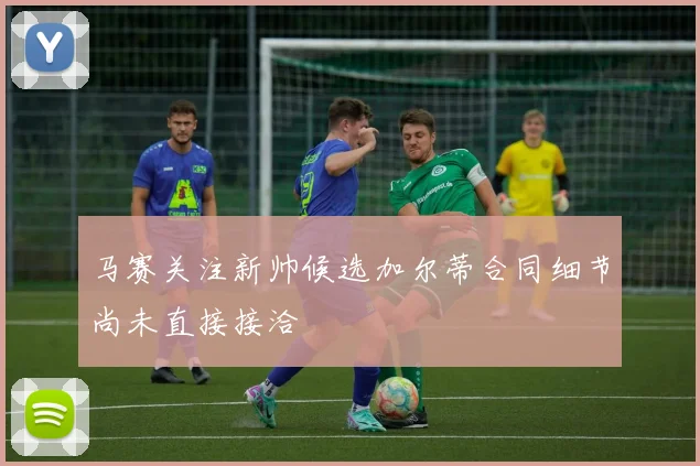马赛关注新帅候选加尔蒂合同细节尚未直接接洽