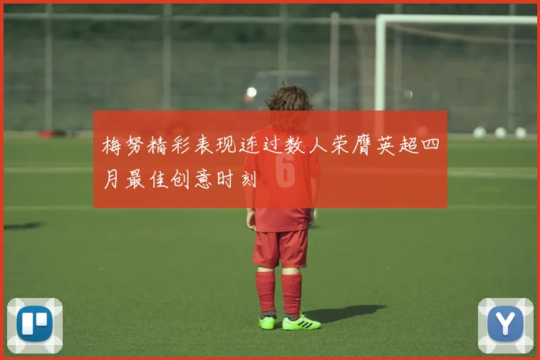 梅努精彩表现连过数人荣膺英超四月最佳创意时刻