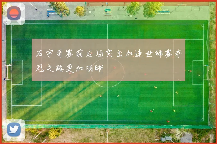 石宇奇赛前后场突击加速世锦赛夺冠之路更加明晰