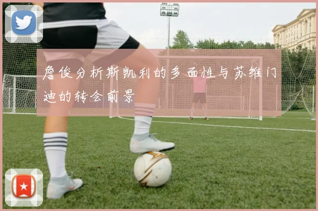 詹俊分析斯凯利的多面性与苏维门迪的转会前景
